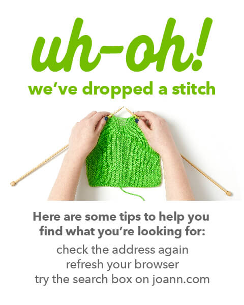 uh-oh! we've dropped a stitch. Here are some tips to help you find what you're looking for: check the address again, refresh your browser, try the search box on joann.com.