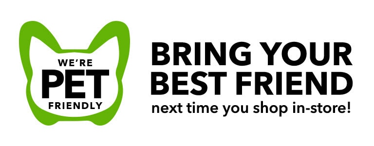 We're Pet Friendly! Briny your best friend next time you shop in-store! Select stores only.
